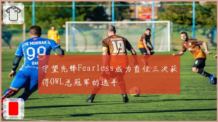 守望先锋Fearless成为首位三次获得OWL总冠军的选手