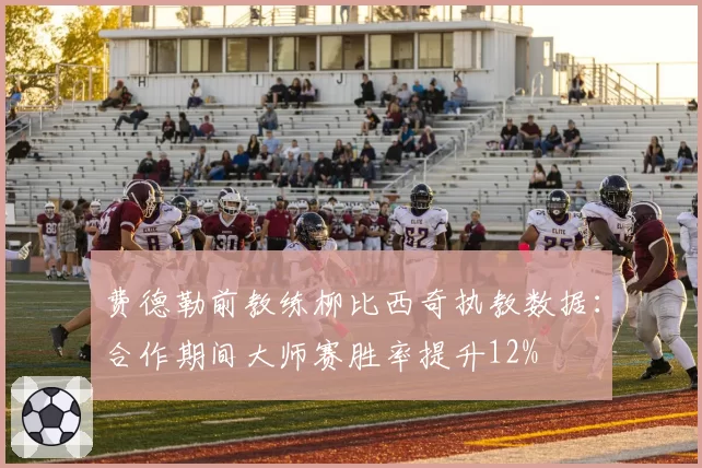 费德勒前教练柳比西奇执教数据：合作期间大师赛胜率提升12%