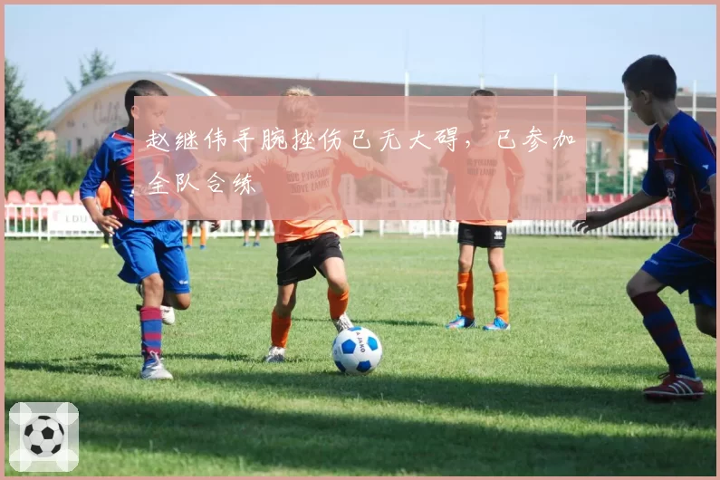 赵继伟手腕挫伤已无大碍，已参加全队合练