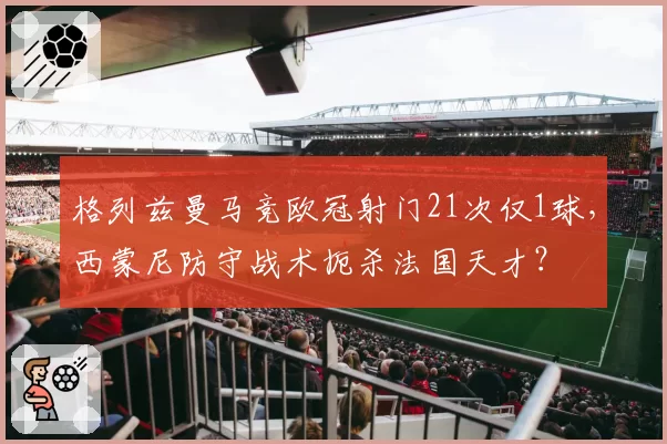 格列兹曼马竞欧冠射门21次仅1球，西蒙尼防守战术扼杀法国天才？