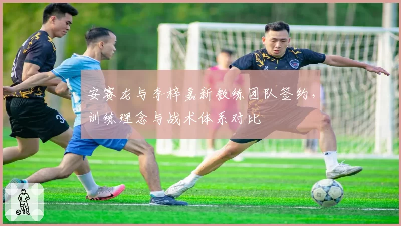 安赛龙与李梓嘉新教练团队签约，训练理念与战术体系对比