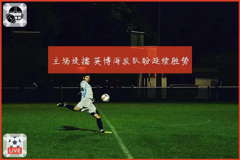 主场设擂 英博海发队盼延续胜势