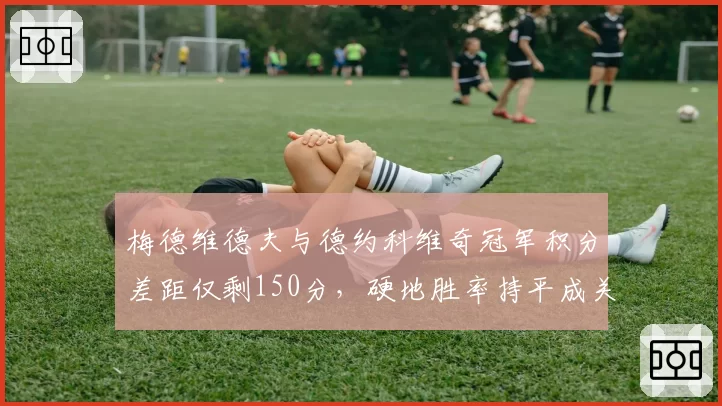 梅德维德夫与德约科维奇冠军积分差距仅剩150分,硬地胜率持平成关键变量