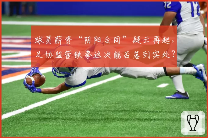 球员薪资“阴阳合同”疑云再起，足协监管铁拳这次能否落到实处？