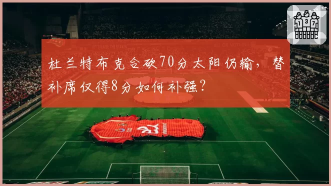 杜兰特布克合砍70分太阳仍输，替补席仅得8分如何补强？