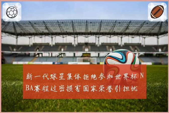 新一代球星集体拒绝参加世界杯 NBA赛程过密损害国家荣誉引担忧