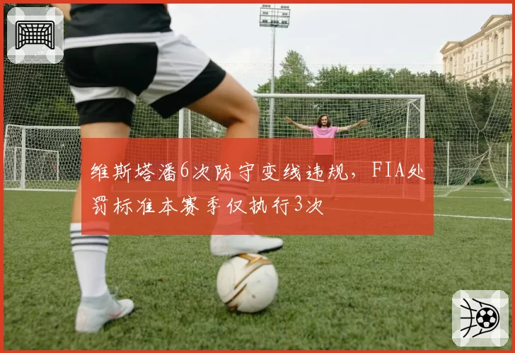 维斯塔潘6次防守变线违规，FIA处罚标准本赛季仅执行3次