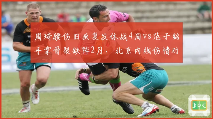 周琦腰伤旧疾复发休战4周vs范子铭手掌骨裂缺阵2月，北京内线伤情对比悬殊