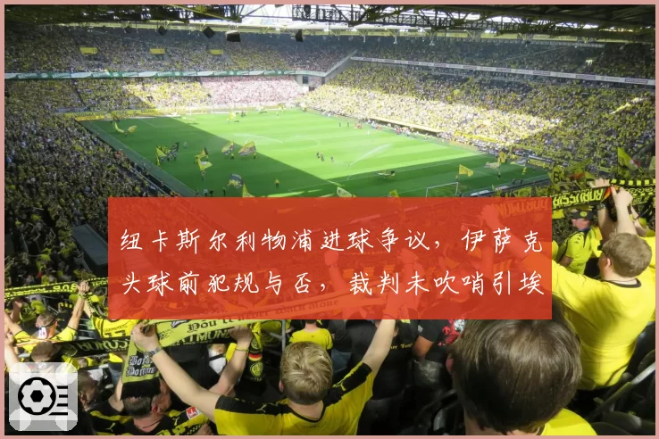 纽卡斯尔利物浦进球争议,伊萨克头球前犯规与否,裁判未吹哨引埃迪豪不满?