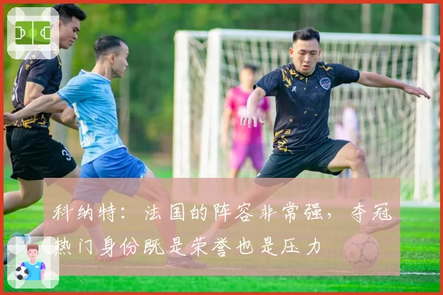 科纳特:法国的阵容非常强,夺冠热门身份既是荣誉也是压力