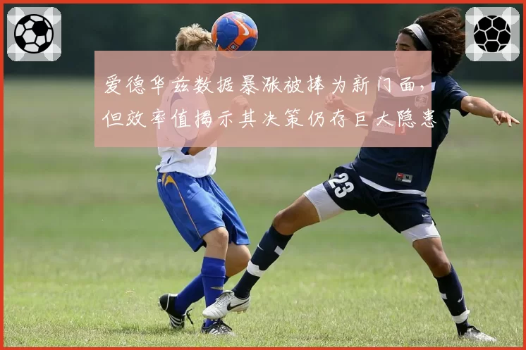 爱德华兹数据暴涨被捧为新门面，但效率值揭示其决策仍存巨大隐患