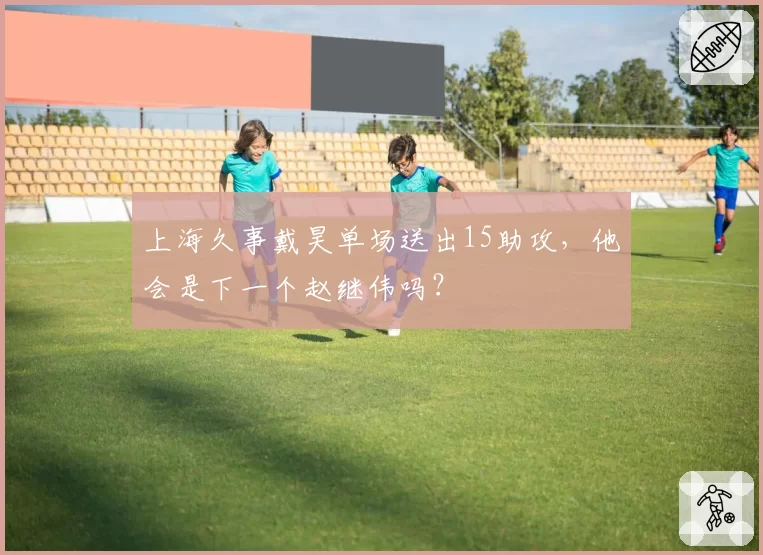 上海久事戴昊单场送出15助攻,他会是下一个赵继伟吗?