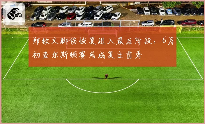 郑钦文脚伤恢复进入最后阶段，6月初查尔斯顿赛或成复出首秀