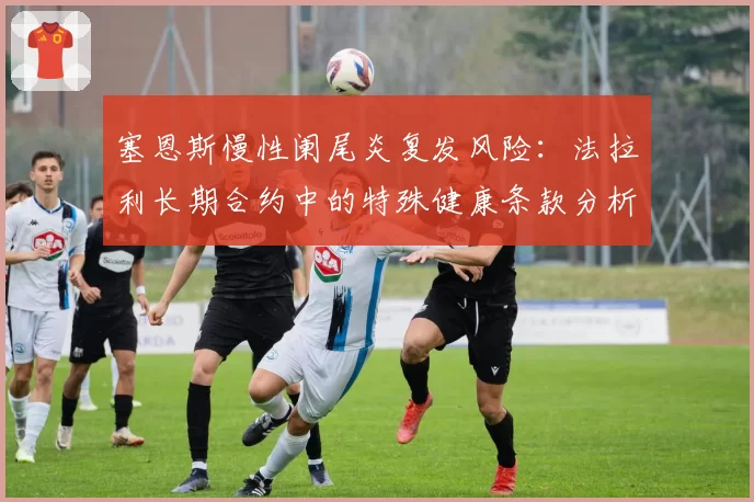 塞恩斯慢性阑尾炎复发风险：法拉利长期合约中的特殊健康条款分析