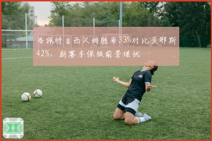 洛佩特吉西汉姆胜率33%对比莫耶斯42%，新赛季保级前景堪忧
