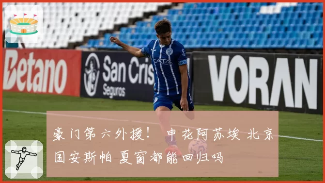 豪门第六外援！ 申花阿苏埃 北京国安斯帕 夏窗都能回归吗