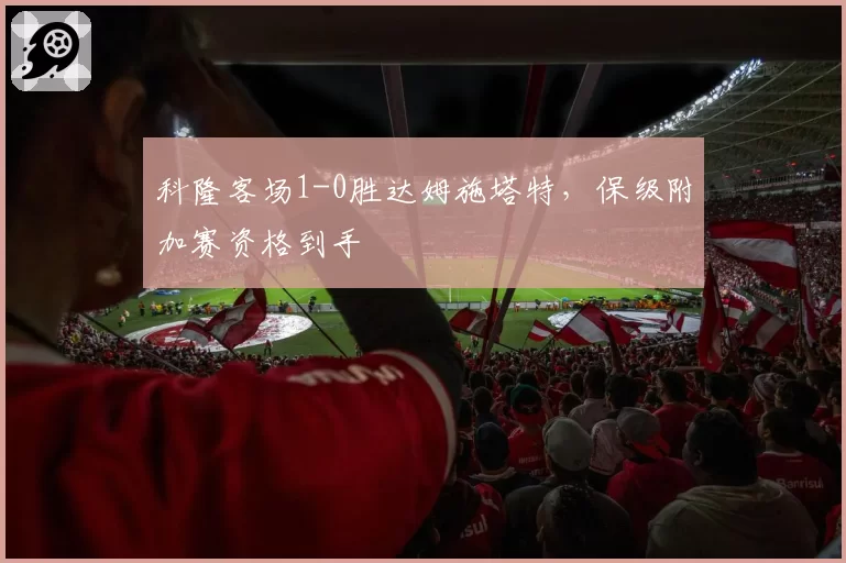 科隆客场1-0胜达姆施塔特，保级附加赛资格到手