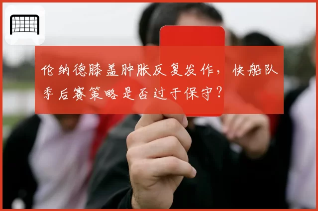 伦纳德膝盖肿胀反复发作，快船队季后赛策略是否过于保守？