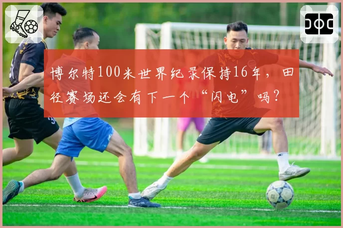 博尔特100米世界纪录保持16年，田径赛场还会有下一个“闪电”吗？
