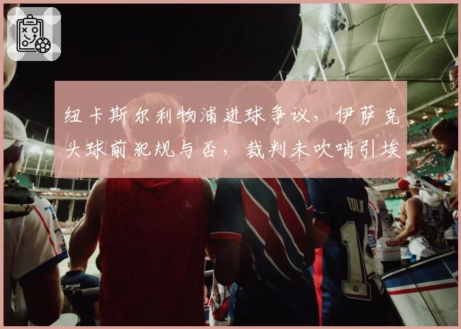 纽卡斯尔利物浦进球争议，伊萨克头球前犯规与否，裁判未吹哨引埃迪豪不满？